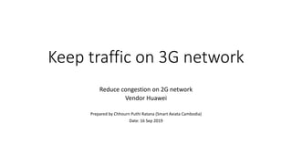 Keep traffic on 3G network
Reduce congestion on 2G network
Vendor Huawei
Prepared by Chhourn Puthi Ratana (Smart Axiata Cambodia)
Date: 16 Sep 2019
 