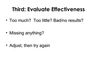 Third: Evaluate Effectiveness
• Too much? Too little? Bad/no results?

• Missing anything?

• Adjust, then try again
 