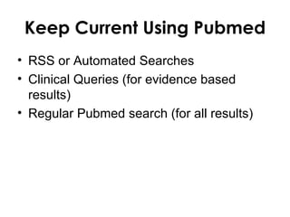 Keep Current Using Pubmed
• RSS or Automated Searches
• Clinical Queries (for evidence based
  results)
• Regular Pubmed search (for all results)
 