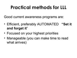 Practical methods for LLL
Good current awareness programs are:

• Efficient, preferably AUTOMATED “Set it
  and forget it”
• Focused on your highest priorities
• Manageable (you can make time to read
  what arrives)
 