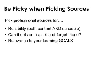 Be Picky when Picking Sources
Pick professional sources for….
• Reliability (both content AND schedule)
• Can it deliver in a set-and-forget mode?
• Relevance to your learning GOALS
 