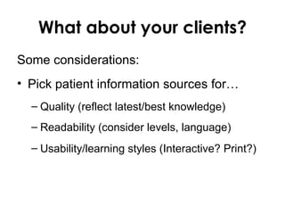 What about your clients?
Some considerations:
• Pick patient information sources for…
  – Quality (reflect latest/best knowledge)
  – Readability (consider levels, language)
  – Usability/learning styles (Interactive? Print?)
 