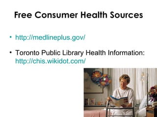 Free Consumer Health Sources

• http://medlineplus.gov/

• Toronto Public Library Health Information:
  http://chis.wikidot.com/
 