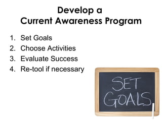 Develop a
     Current Awareness Program
1.   Set Goals
2.   Choose Activities
3.   Evaluate Success
4.   Re-tool if necessary
 
