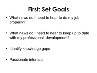First: Set Goals
• What news do I need to hear to do my job
  properly?

• What news do I need to hear to keep up to date
  with my professional development?

• Identify knowledge gaps

• Passionate interests
 