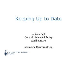 Keeping Up to Date Allison Bell Gerstein Science Library April 8, 2010 [email_address] 