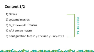 Content 1/2
1) Oldies
2) systemd macros
3) %_libexecdir macro
4) %license macro
5) Configuration files in /etc and /usr/etc/
ESSENTIAL
 