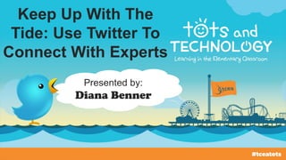 Keep Up With The
Tide: Use Twitter To
Connect With Experts
Presented by:
Diana Benner
 