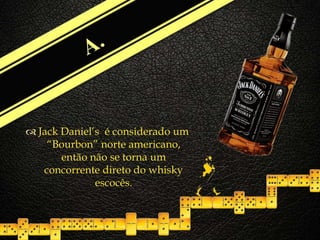 
 Jack Daniel’s é considerado um
“Bourbon” norte americano,
então não se torna um
concorrente direto do whisky
escocês.
 