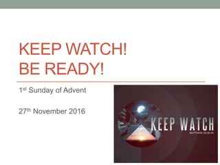 KEEP WATCH!
BE READY!
1st Sunday of Advent
27th November 2016
 