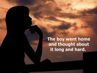 The boy went home and thought about it long and hard.   