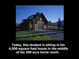 Today, this student is sitting in his 4,000-square-foot house in the middle of his 200-acre horse ranch.   