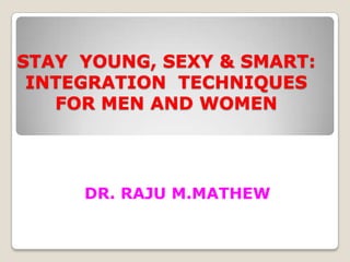 STAY YOUNG, SEXY & SMART:
 INTEGRATION TECHNIQUES
   FOR MEN AND WOMEN




     DR. RAJU M.MATHEW
 