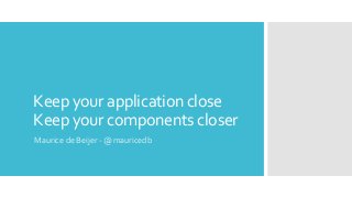 Keep your application close
Keep your components closer
Maurice de Beijer - @mauricedb
 