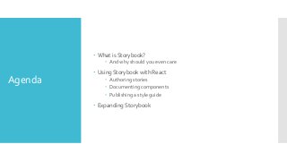 Agenda
 What is Storybook?
 And why should you even care
 Using Storybook with React
 Authoring stories
 Documenting ...