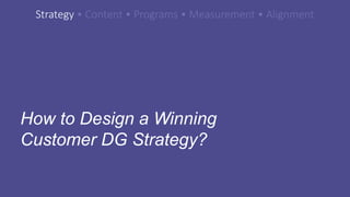 How to Design a Winning
Customer DG Strategy?
Strategy • Content • Programs • Measurement • Alignment
 