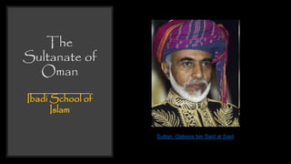 The
Sultanate of
Oman
Ibadi School of
Islam
Sultan: Qaboos bin Said al Said
 