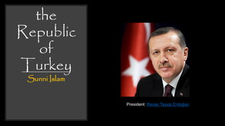 the
Republic
of
Turkey
Sunni Islam
President: Recep Tayyip Erdoğan
 