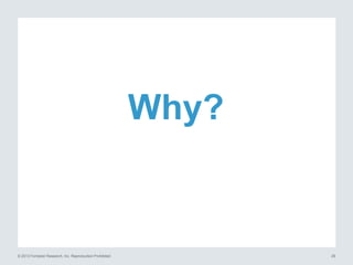 Why?

© 2013 Forrester Research, Inc. Reproduction Prohibited

29

 