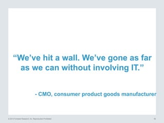 “We’ve hit a wall. We’ve gone as far
as we can without involving IT.”
- CMO, consumer product goods manufacturer

© 2013 F...