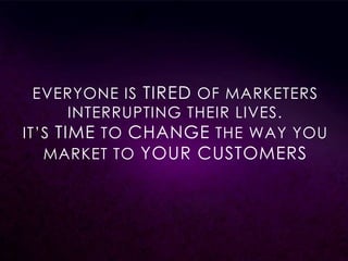 EVERYONE IS TIRED OF MARKETERS
INTERRUPTING THEIR LIVES.
IT’S TIME TO CHANGE THE WAY YOU
MARKET TO YOUR CUSTOMERS

 