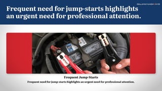 Frequent Jump-Starts
Frequent need for jump-starts highlights an urgent need for professional attention.
Frequent need for jump-starts highlights
an urgent need for professional attention.
 