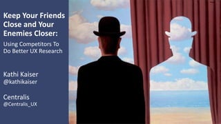 @Centralis_UX
Keep Your Friends
Close and Your
Enemies Closer:
Using Competitors To
Do Better UX Research
Kathi Kaiser
@ka...