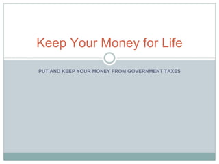 PUT AND KEEP YOUR MONEY FROM GOVERNMENT TAXES Keep Your Money for Life 