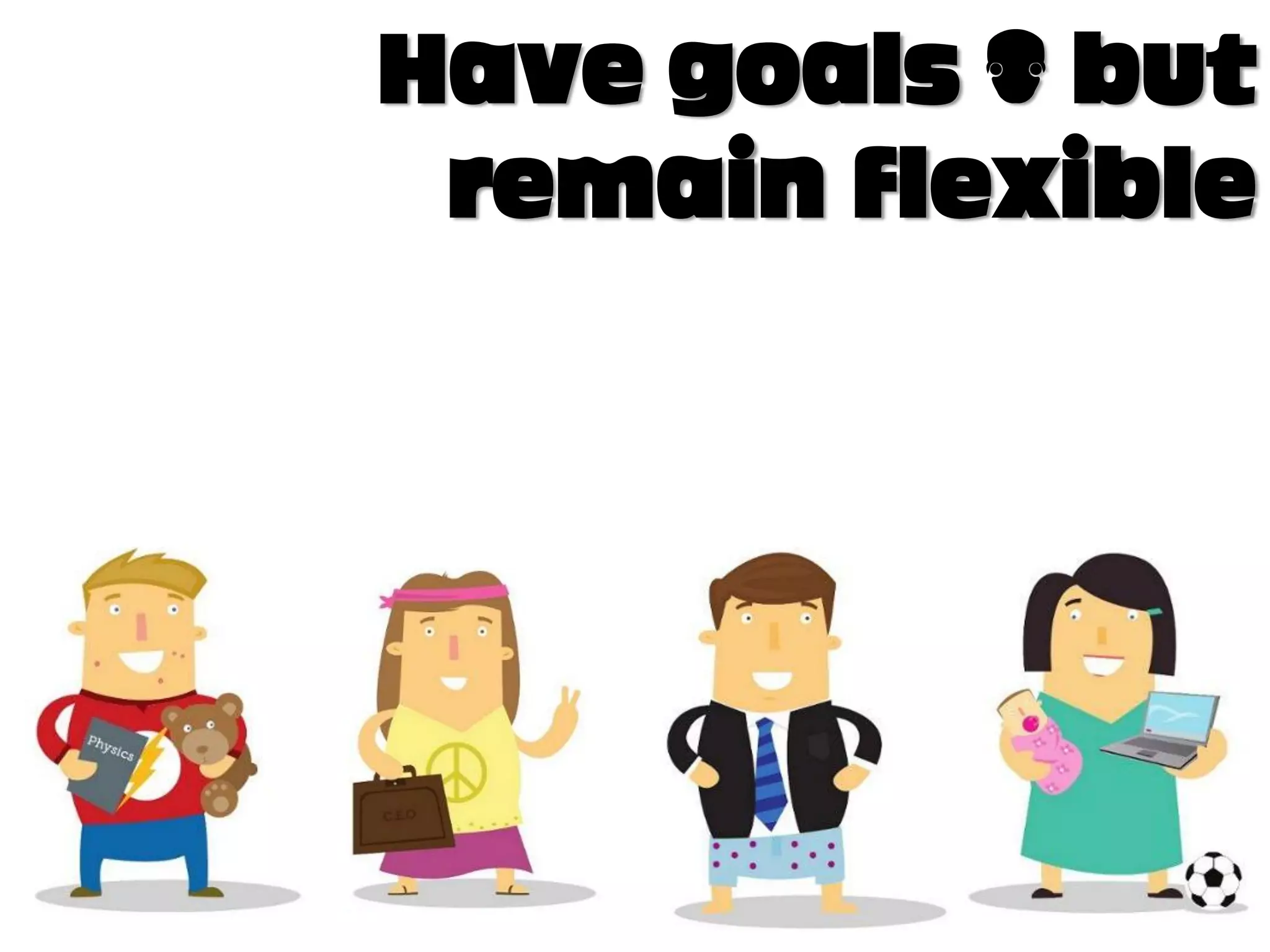 Have goals – but
 remain flexible
 