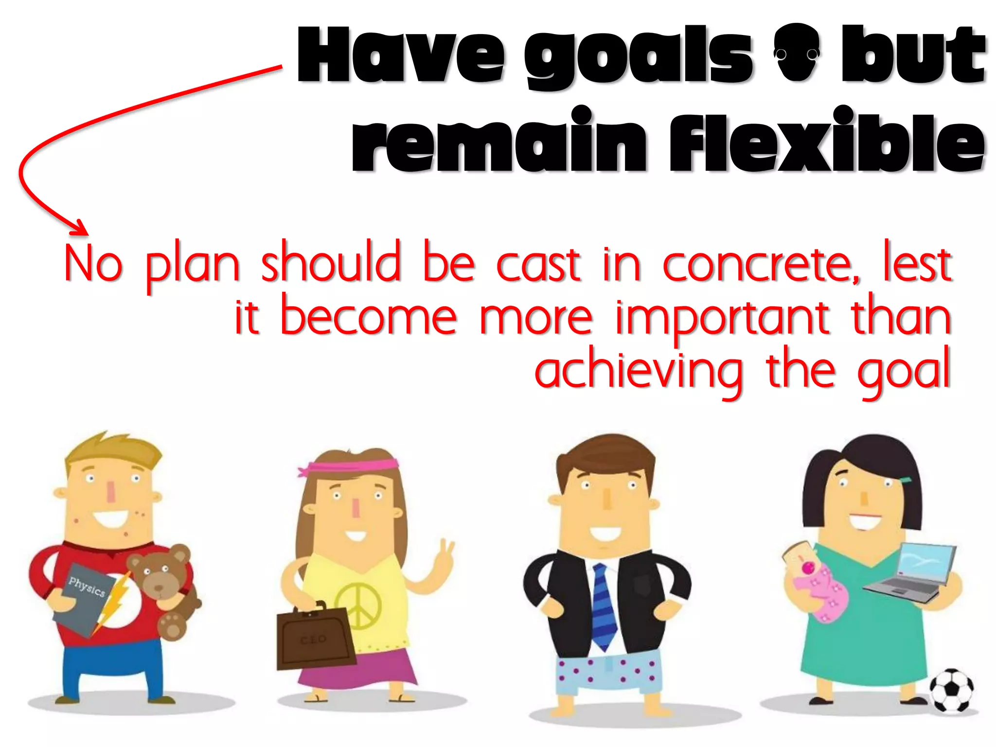 Have goals – but
           remain flexible
No plan should be cast in concrete, lest
       it become more important than
                   achieving the goal
 