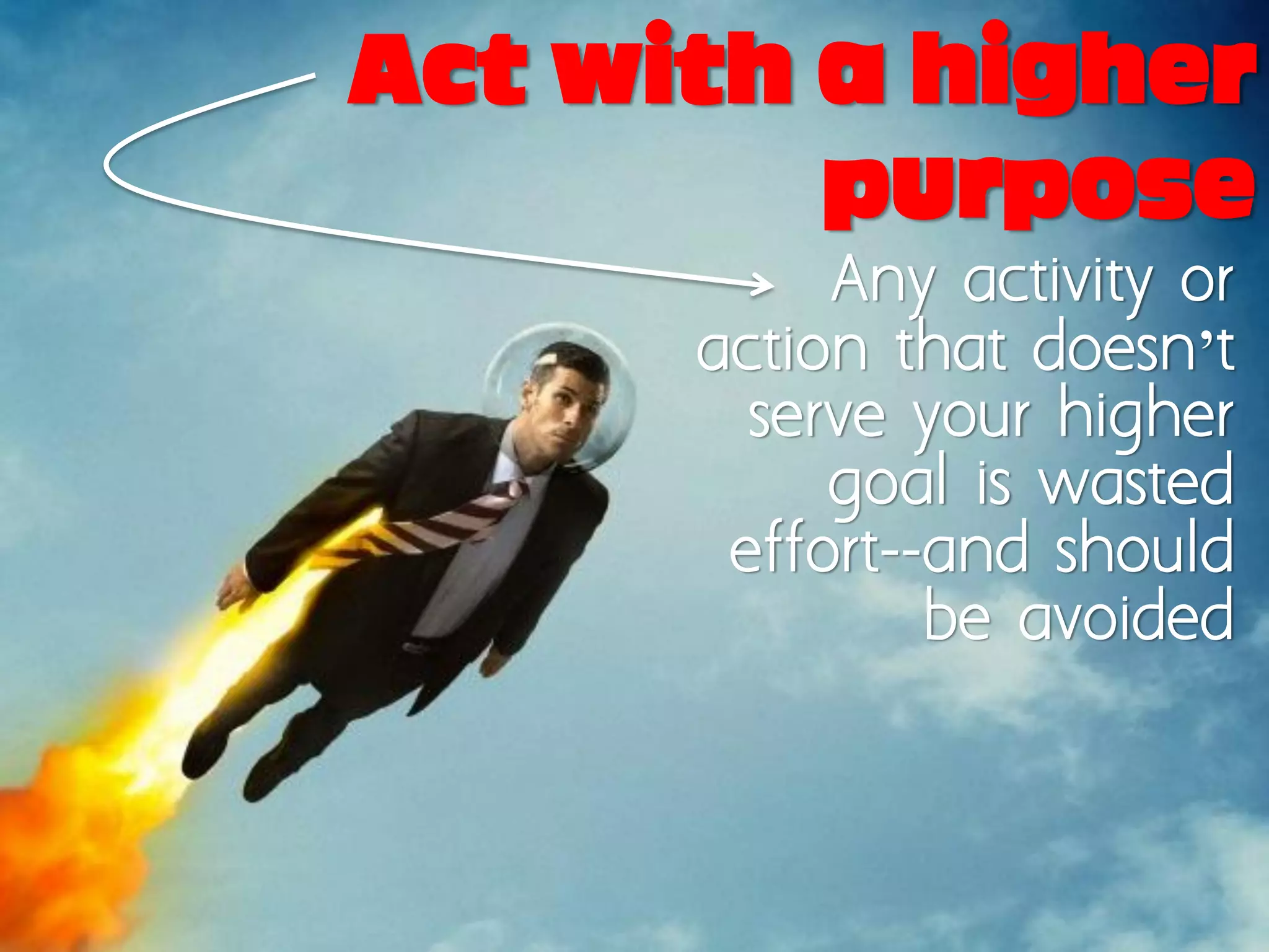 Act with a higher
         purpose
           Any activity or
      action that doesn’t
        serve your higher
           goal is wasted
       effort--and should
               be avoided
 