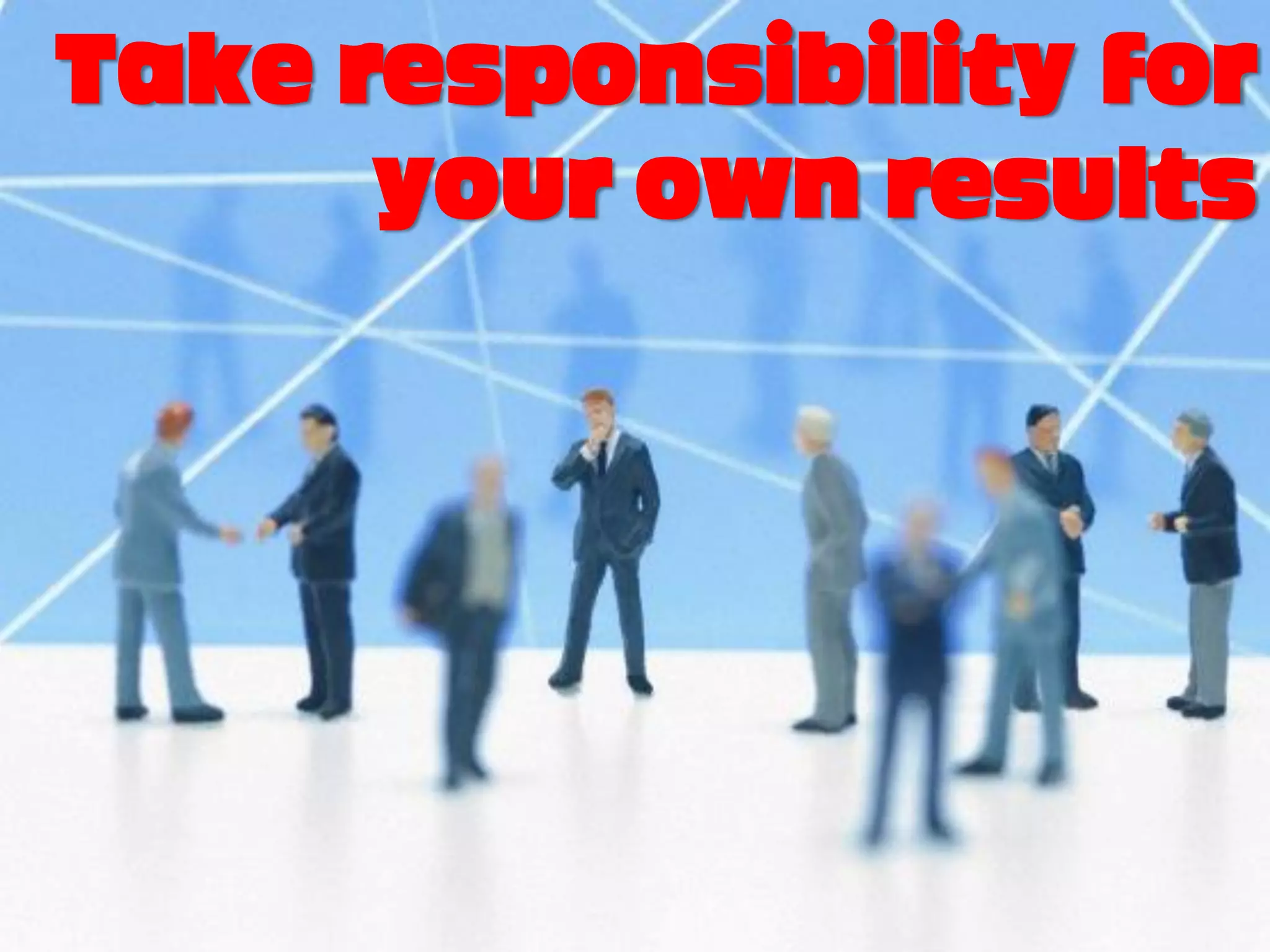 Take responsibility for
      your own results
 