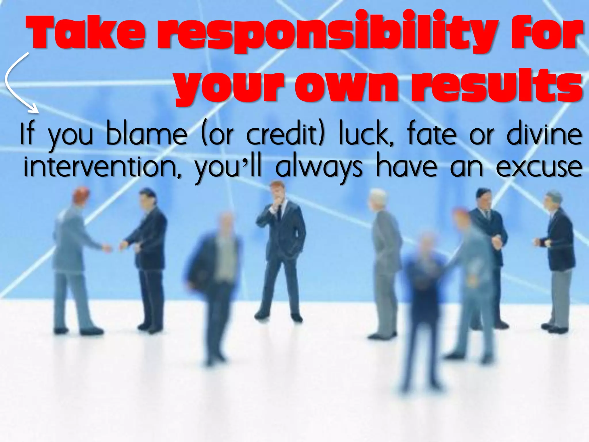 Take responsibility for
      your own results
If you blame (or credit) luck, fate or divine
 intervention, you’ll always have an excuse
 