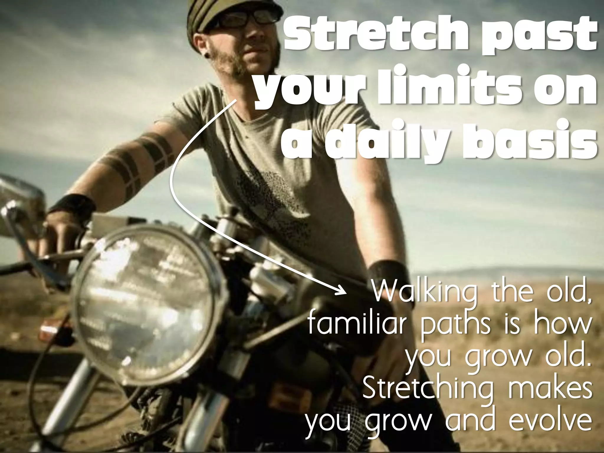 Stretch past
your limits on
 a daily basis


       Walking the old,
  familiar paths is how
          you grow old.
      Stretching makes
  you grow and evolve
 