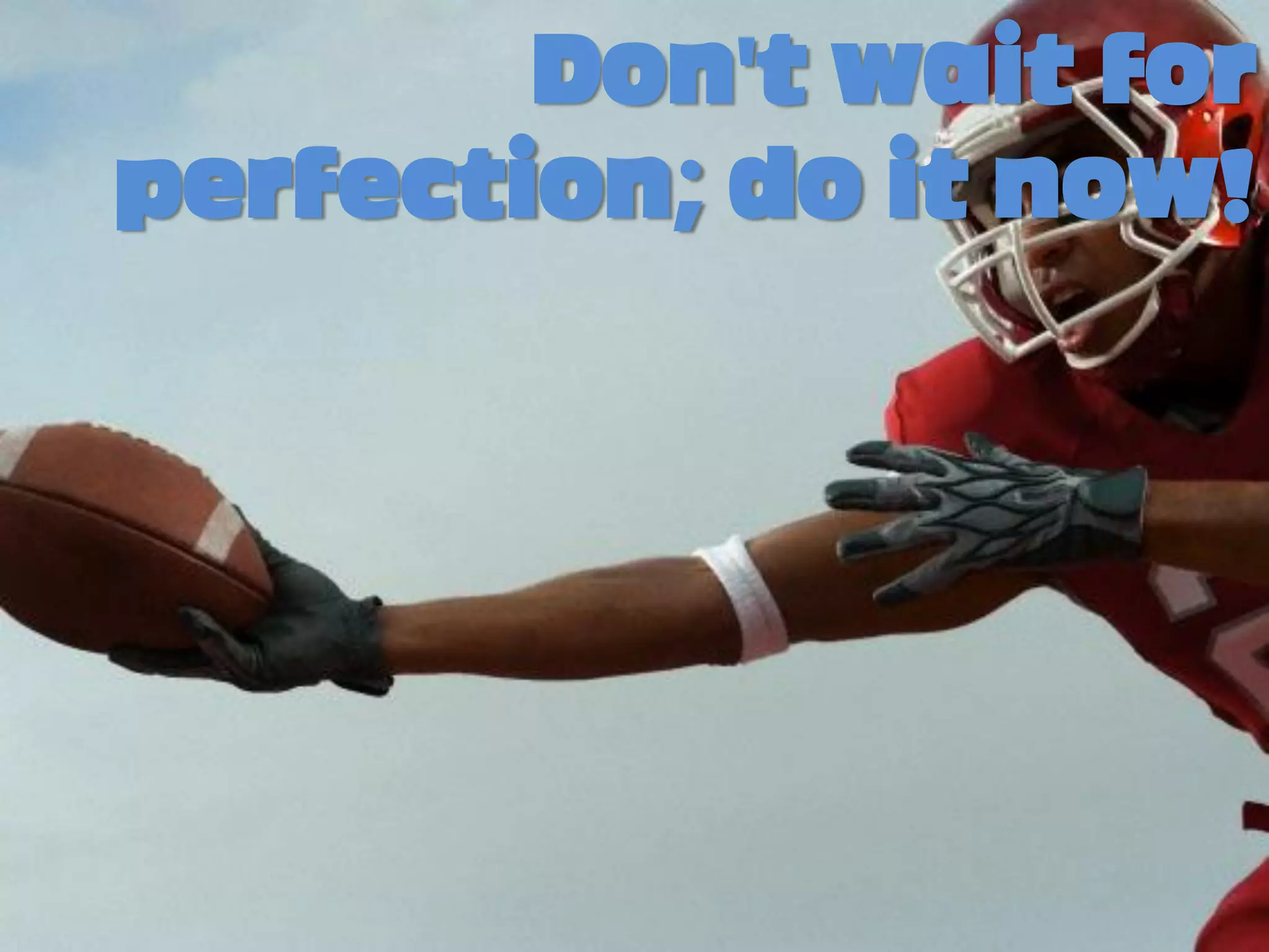 Don't wait for
perfection; do it now!
 