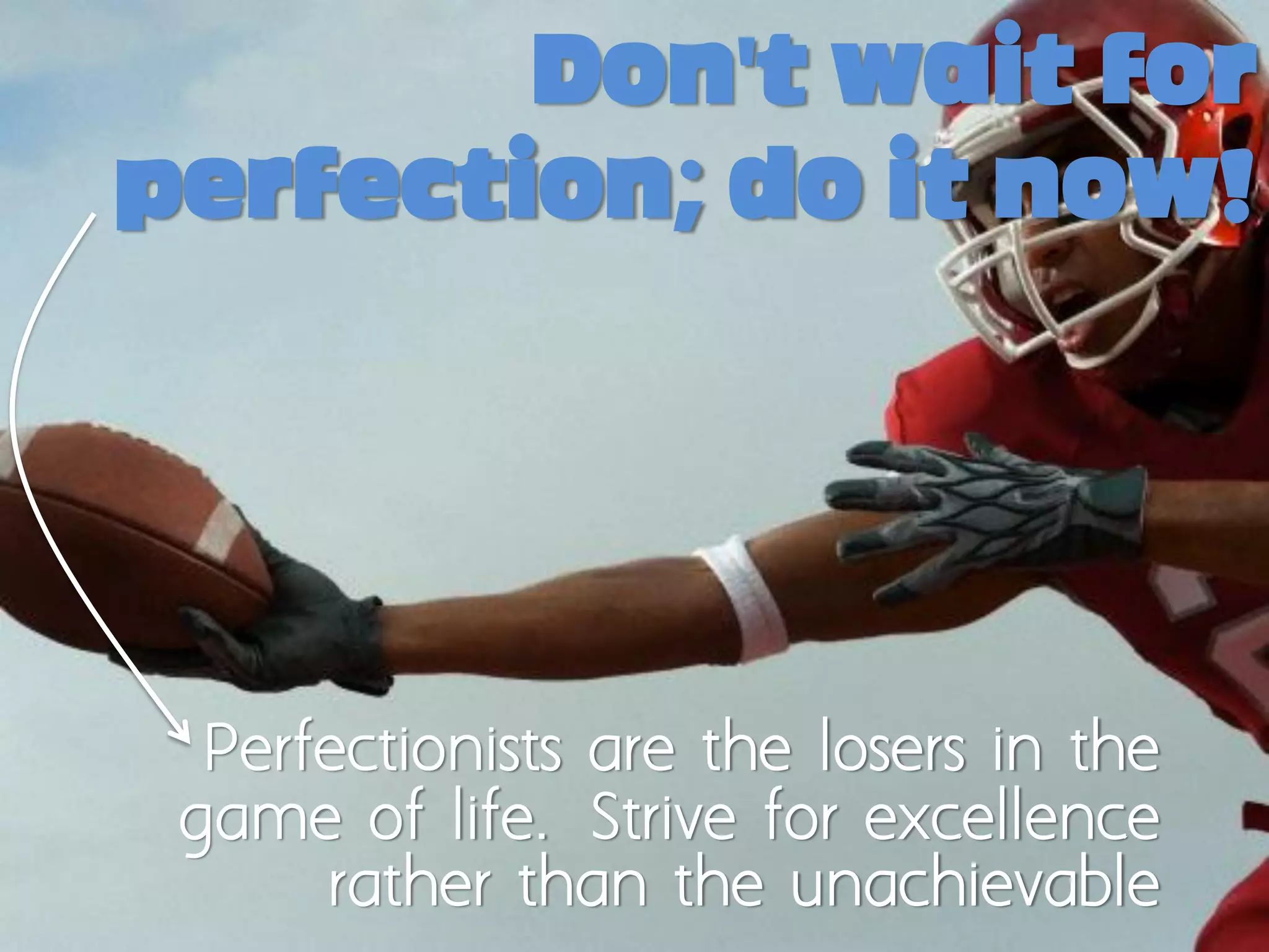 Don't wait for
perfection; do it now!




  Perfectionists are the losers in the
 game of life. Strive for excellence
      rather than the unachievable
 
