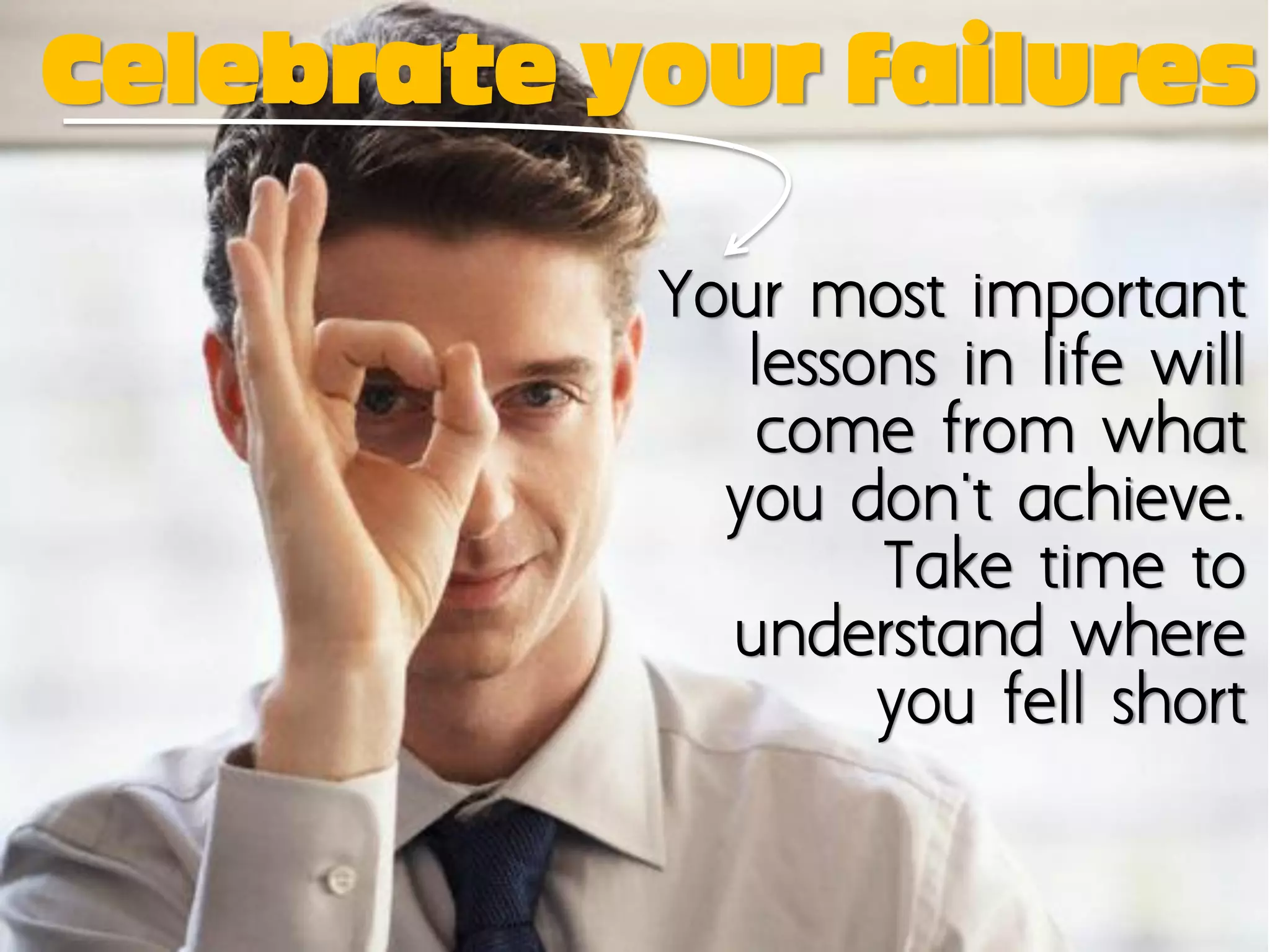 Celebrate your failures

           Your most important
              lessons in life will
               come from what
             you don't achieve.
                   Take time to
             understand where
                   you fell short
 