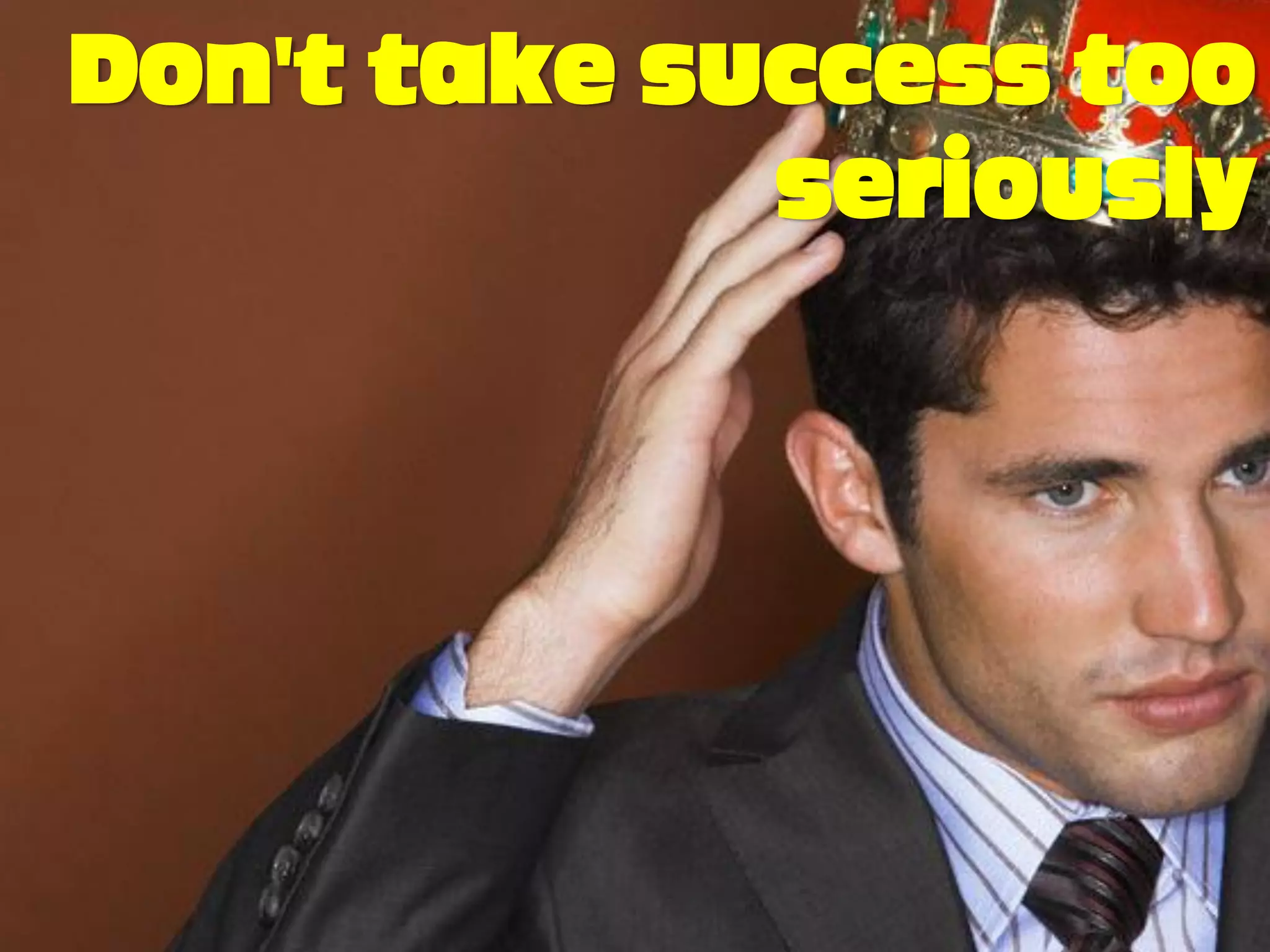 Don’t take success too
             seriously
 