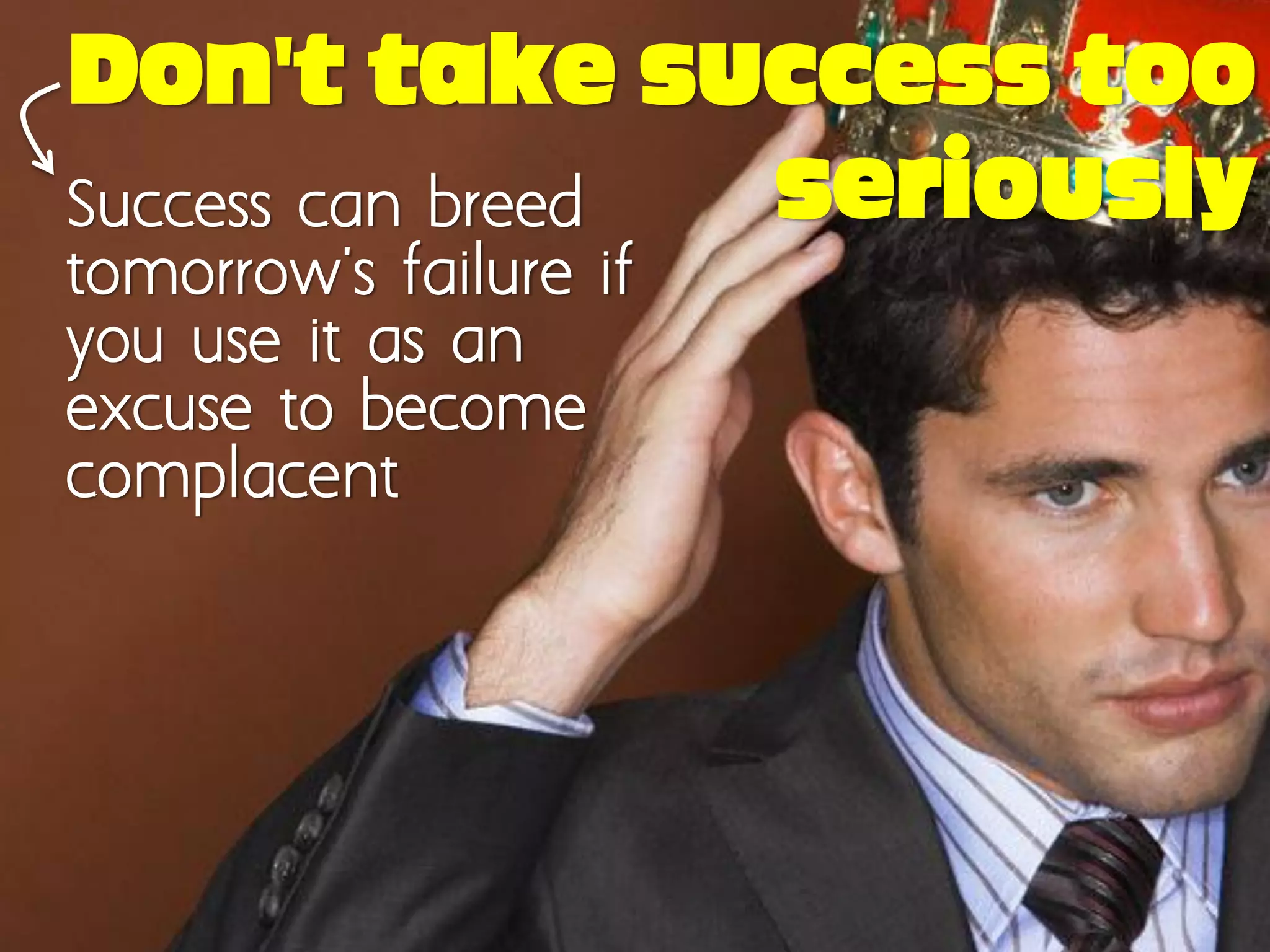 Don’t take success too
Success can breed seriously
tomorrow's failure if
you use it as an
excuse to become
complacent
 
