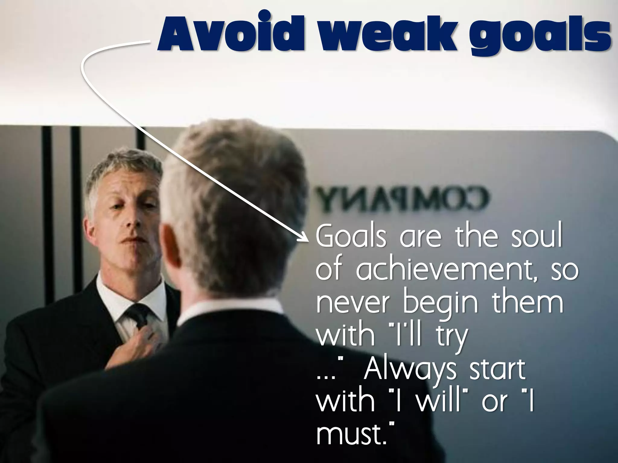 Avoid weak goals



     Goals are the soul
     of achievement, so
     never begin them
     with "I'll try
     ..." Always start
     with "I will" or "I
     must."
 