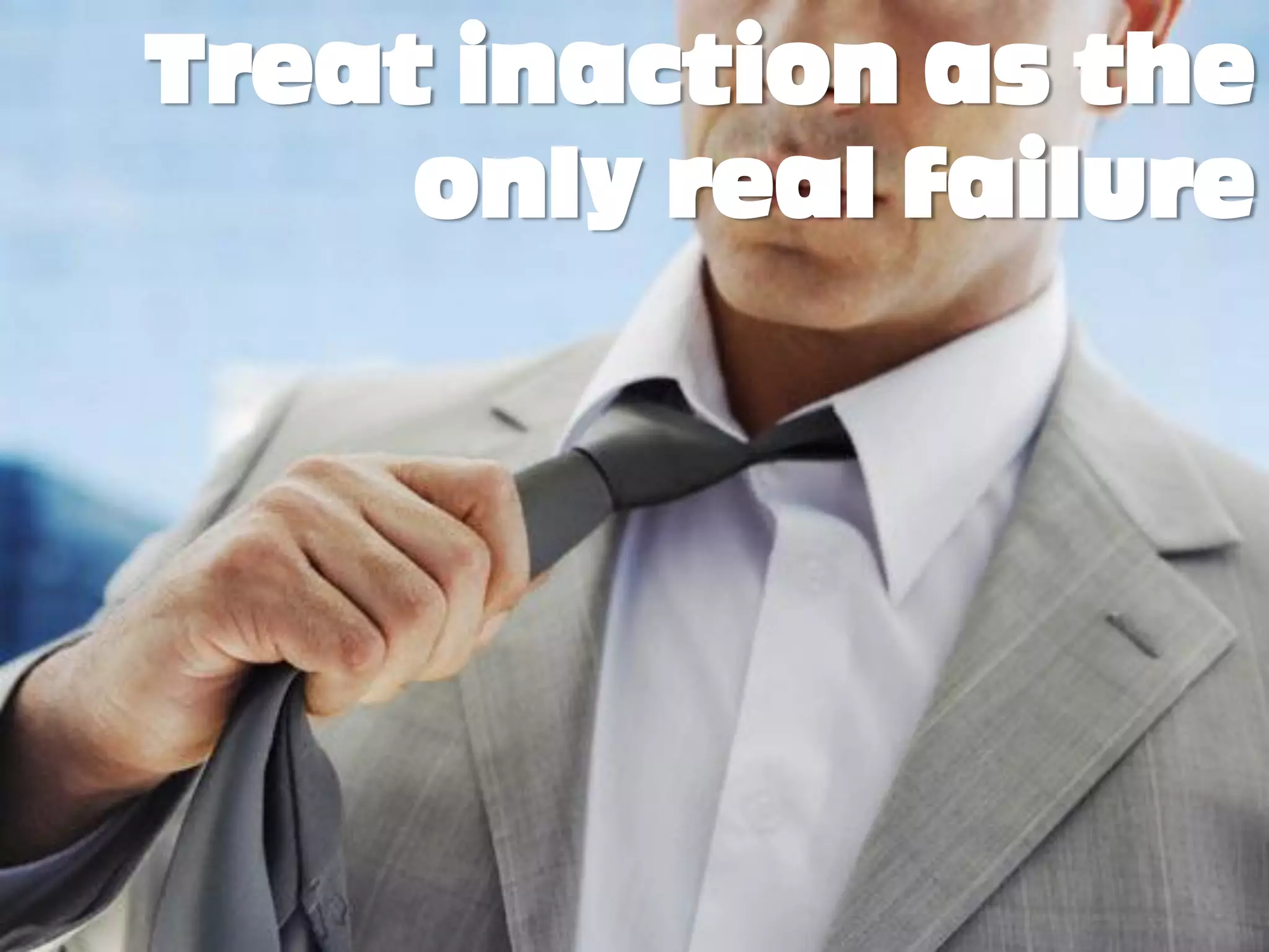 Treat inaction as the
     only real failure
 