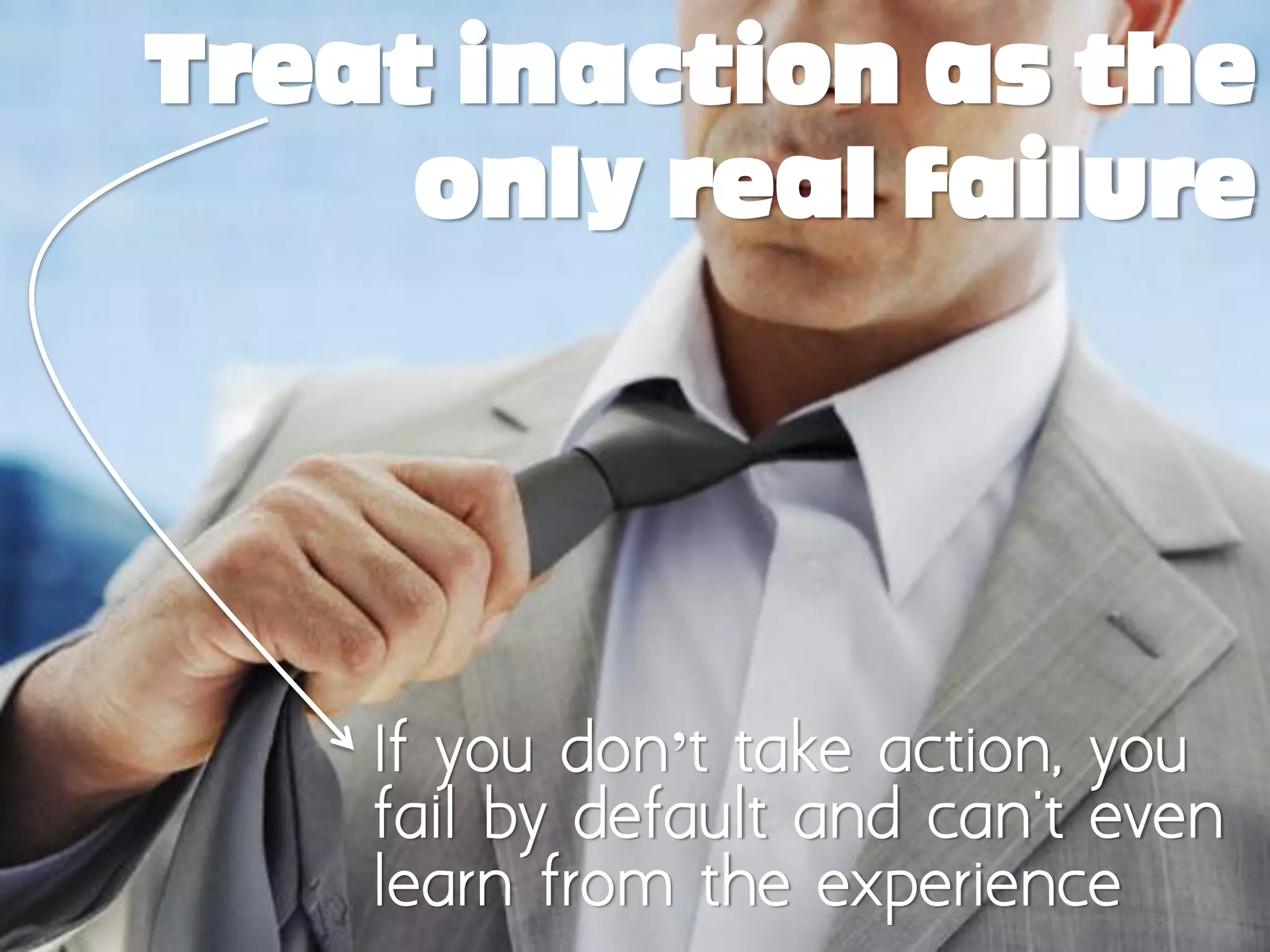 Treat inaction as the
     only real failure




    If you don’t take action, you
    fail by default and can't even
    learn from the experience
 