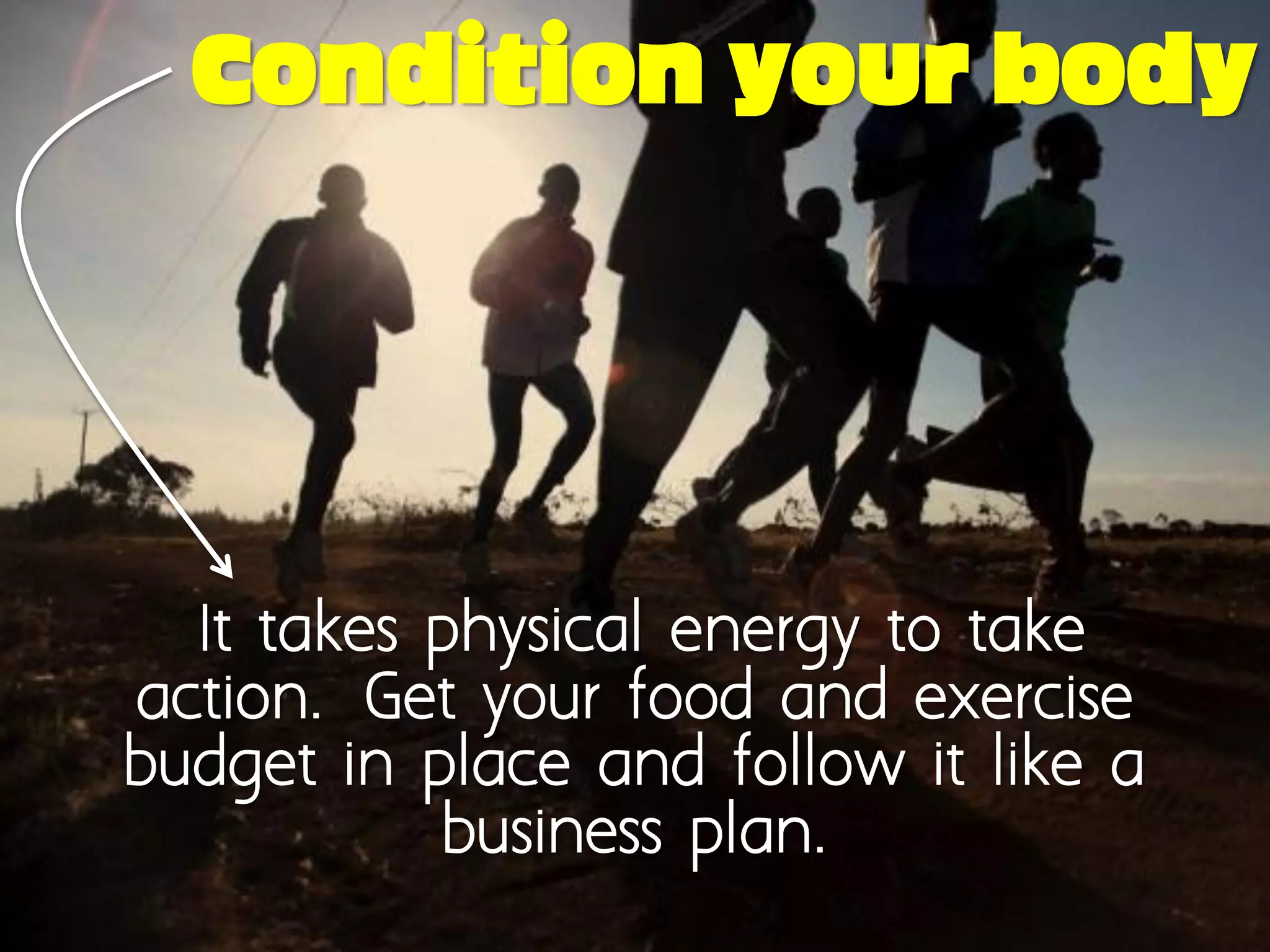 Condition your body




  It takes physical energy to take
action. Get your food and exercise
budget in place and follow it like a
            business plan.
 