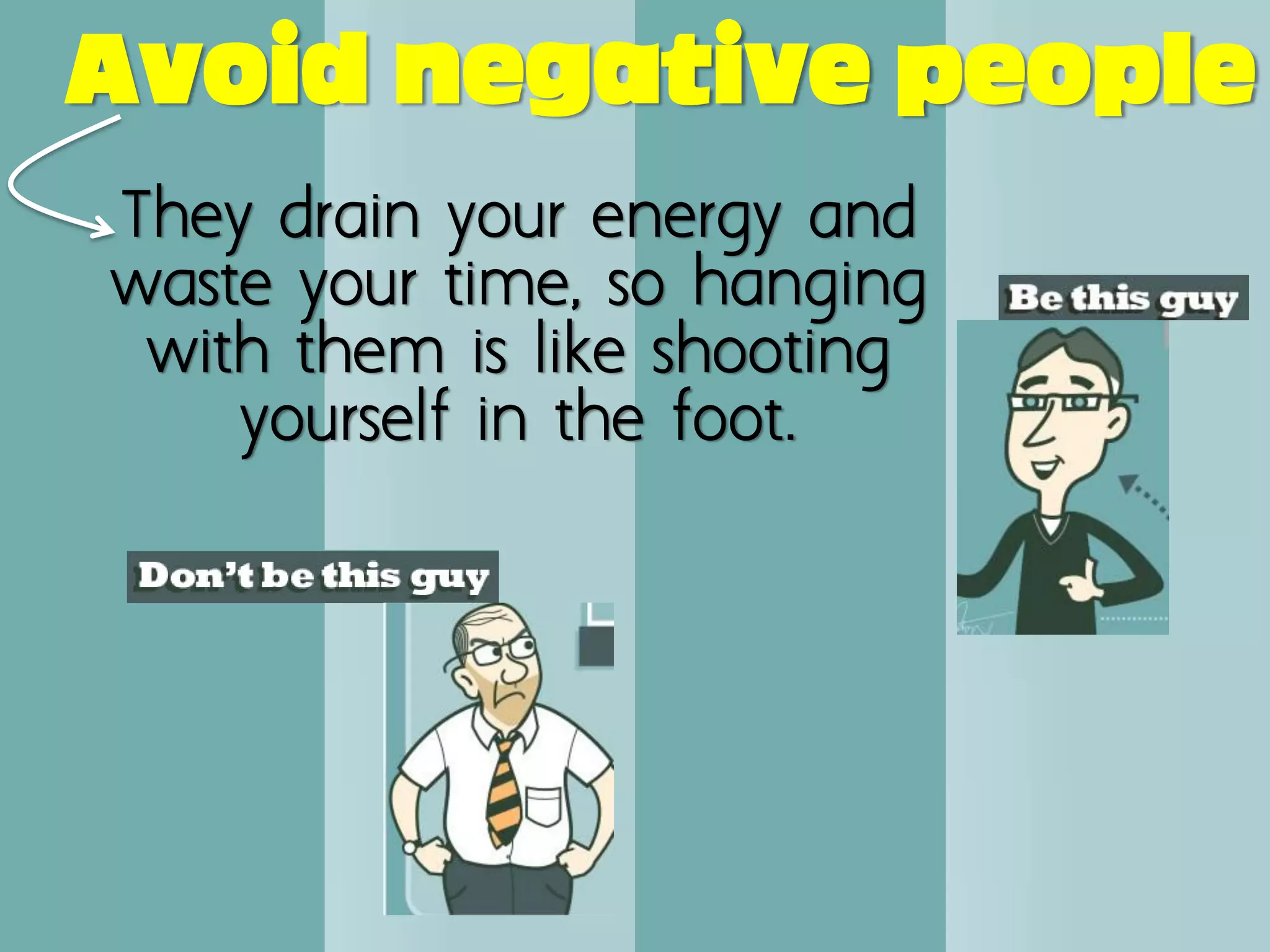 Avoid negative people
They drain your energy and
waste your time, so hanging
 with them is like shooting
    yourself in the foot.
 