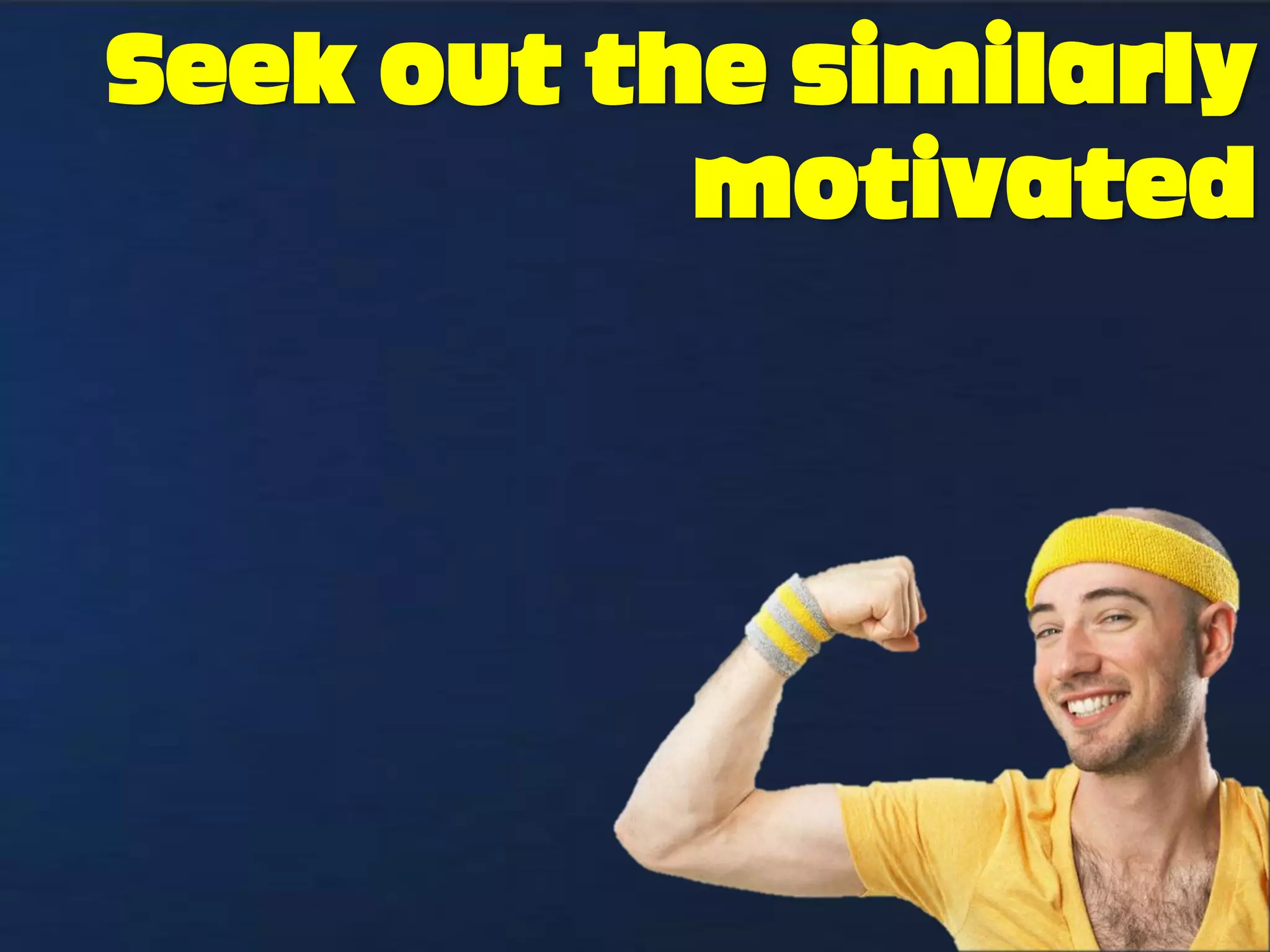 Seek out the similarly
           motivated
 