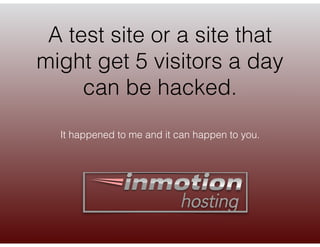 A test site or a site that
might get 5 visitors a day
can be hacked.
It happened to me and it can happen to you.
 