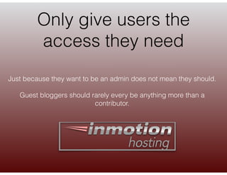 Only give users the
access they need
Just because they want to be an admin does not mean they should.
Guest bloggers shoul...