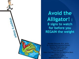 Avoid the
Alligator! :
8 signs to watch
for before you
REGAIN the weight
Michelle Edmonds, M.A., M.Ed.
Sr. Nutritionist| Executive Director
Serenity Weight Loss and
Detoxification Program
From the Book:
Detox Your Mind or the Fat Will Come Back,
release 2014
FB/serenityweightloss
serenityweightloss.ning.com
 