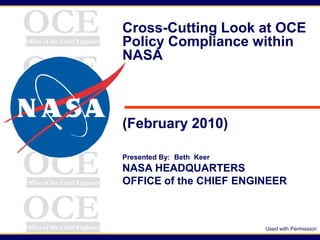 OCE
Office of the Chief Engineer
                               Cross-Cutting Look at OCE
                               Policy Compliance within

OCE
                               NASA

Office of the Chief Engineer




OCE
Office of the Chief Engineer
                               (February 2010)


OCE
Office of the Chief Engineer
                               Presented By: Beth Keer
                               NASA HEADQUARTERS
                               OFFICE of the CHIEF ENGINEER


OCE
Office of the Chief Engineer                             Used with Permission
 