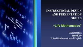 INSTRUCTIONAL DESIGN
AND PRESENTATION
SKILLS
“Life Mathematics”
S.Keerthanaa
21ued009
II B.ed Mathematics and English
 